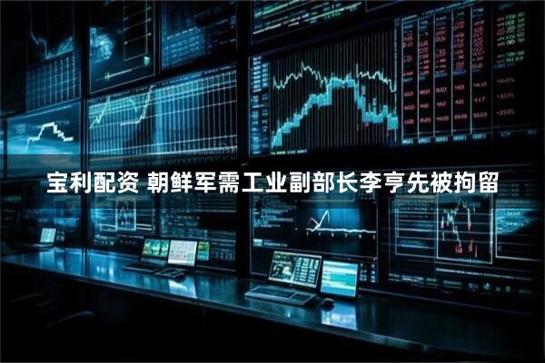 宝利配资 朝鲜军需工业副部长李亨先被拘留