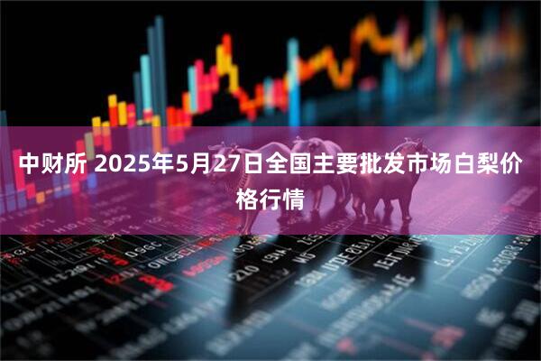 中财所 2025年5月27日全国主要批发市场白梨价格行情