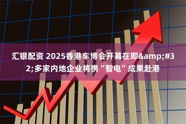 汇银配资 2025香港车博会开幕在即&#32;多家内地企业将携“智电”成果赴港