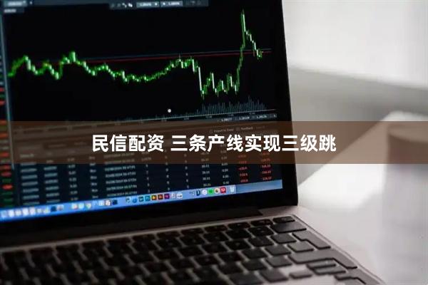 民信配资 三条产线实现三级跳
