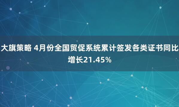 大旗策略 4月份全国贸促系统累计签发各类证书同比增长21.45%