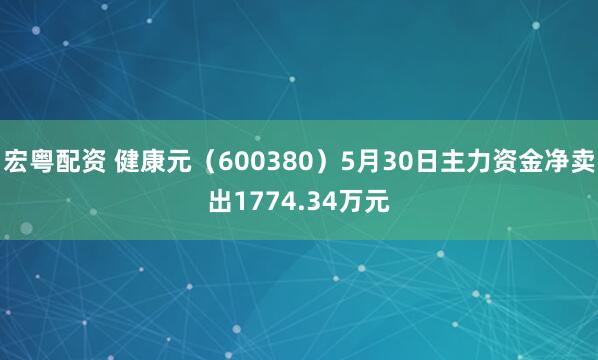 宏粤配资 健康元（600380）5月30日主力资金净卖出1774.34万元