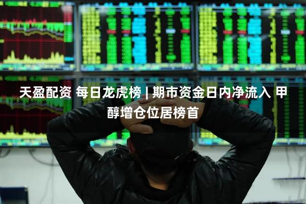天盈配资 每日龙虎榜 | 期市资金日内净流入 甲醇增仓位居榜首