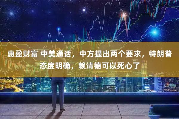 惠盈财富 中美通话，中方提出两个要求，特朗普态度明确，赖清德可以死心了