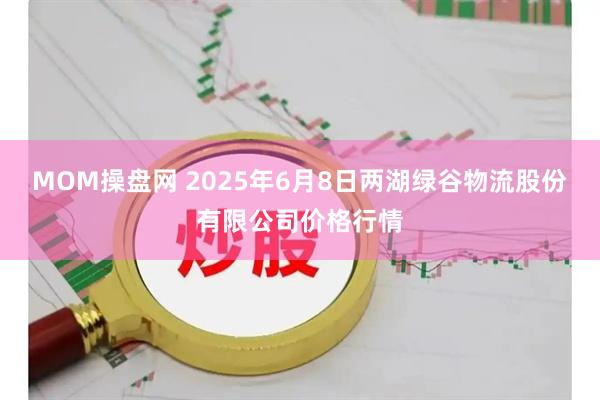 MOM操盘网 2025年6月8日两湖绿谷物流股份有限公司价格行情