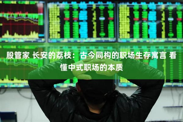 股管家 长安的荔枝：古今同构的职场生存寓言 看懂中式职场的本质