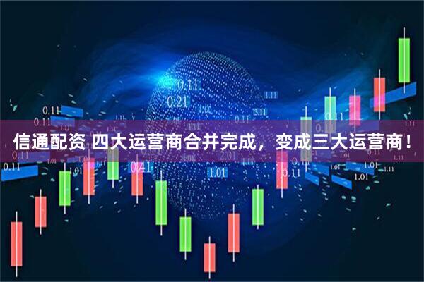 信通配资 四大运营商合并完成，变成三大运营商！