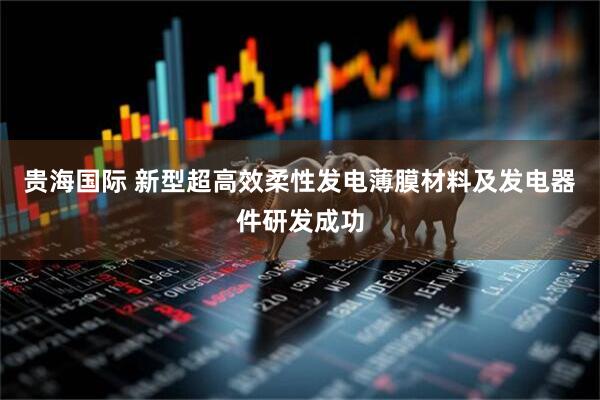 贵海国际 新型超高效柔性发电薄膜材料及发电器件研发成功