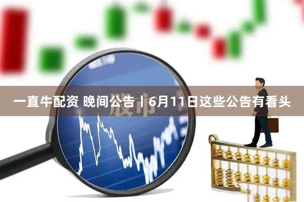 一直牛配资 晚间公告丨6月11日这些公告有看头