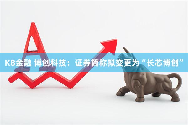 K8金融 博创科技：证券简称拟变更为“长芯博创”