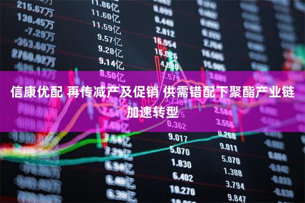 信康优配 再传减产及促销 供需错配下聚酯产业链加速转型