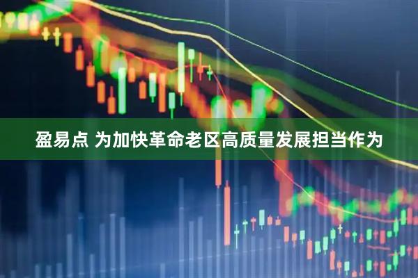 盈易点 为加快革命老区高质量发展担当作为