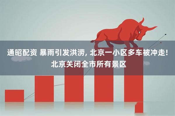 通昭配资 暴雨引发洪涝, 北京一小区多车被冲走! 北京关闭全市所有景区