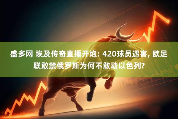 盛多网 埃及传奇直播开炮: 420球员遇害, 欧足联敢禁俄罗斯为何不敢动以色列?