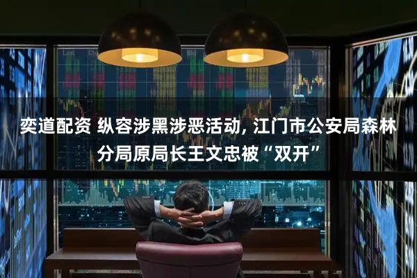 奕道配资 纵容涉黑涉恶活动, 江门市公安局森林分局原局长王文忠被“双开”