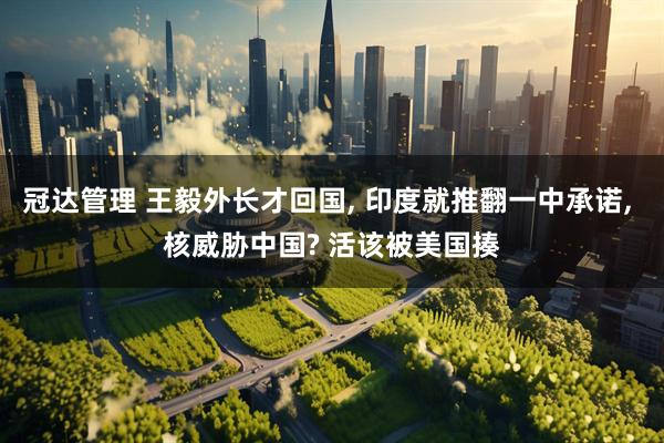 冠达管理 王毅外长才回国, 印度就推翻一中承诺, 核威胁中国? 活该被美国揍
