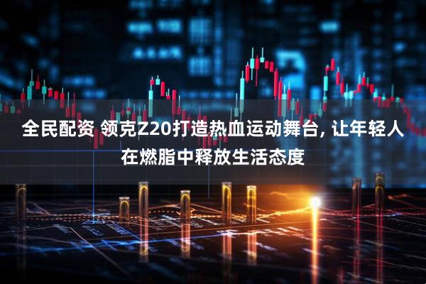 全民配资 领克Z20打造热血运动舞台, 让年轻人在燃脂中释放生活态度