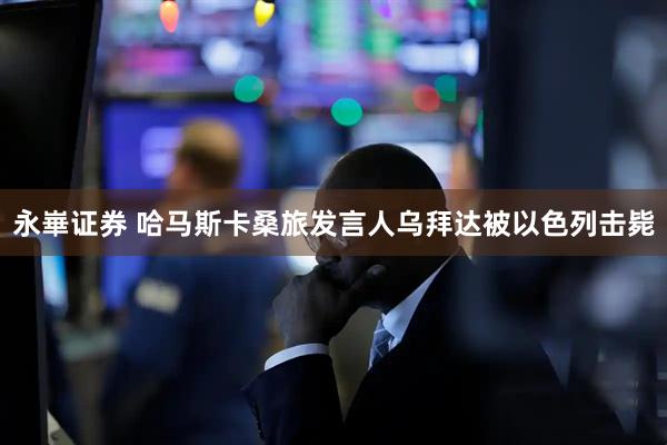 永崋证券 哈马斯卡桑旅发言人乌拜达被以色列击毙