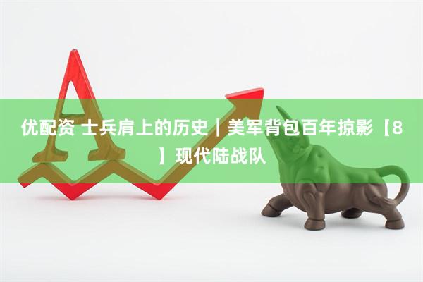 优配资 士兵肩上的历史｜美军背包百年掠影【8】现代陆战队