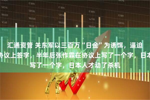 汇通资管 关东军以三百万“日金”为诱饵，逼迫张作霖在卖国协议上签字，半年后张作霖在协议上写了一个字，日本人才动了杀机