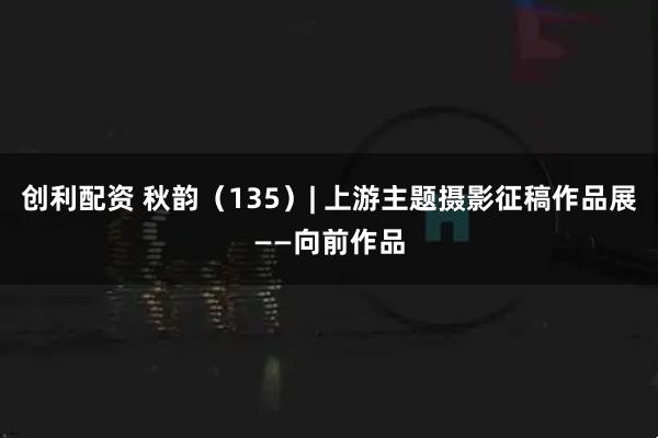创利配资 秋韵（135）| 上游主题摄影征稿作品展——向前作品