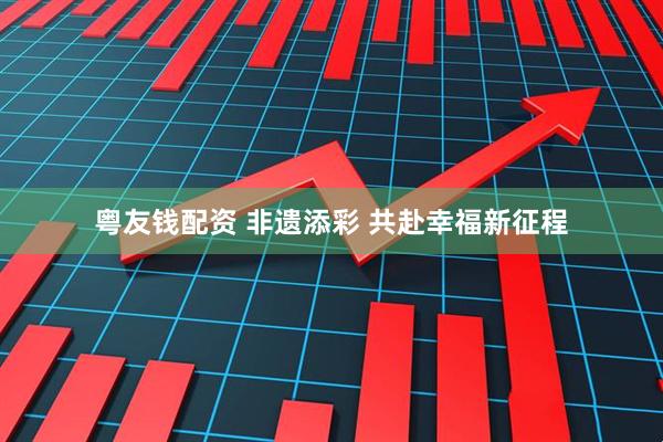 粤友钱配资 非遗添彩 共赴幸福新征程