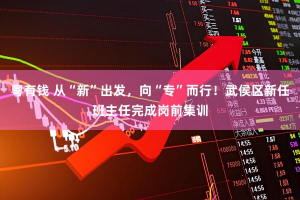 粤有钱 从“新”出发，向“专”而行！武侯区新任班主任完成岗前集训