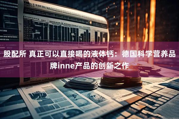 股配所 真正可以直接喝的液体钙：德国科学营养品牌inne产品的创新之作