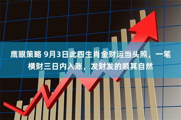 鹰眼策略 9月3日此四生肖金财运当头照，一笔横财三日内入账，发财发的顺其自然
