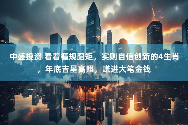 中盛投资 看着循规蹈矩，实则自信创新的4生肖，年底吉星高照，赚进大笔金钱