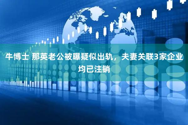 牛博士 那英老公被曝疑似出轨，夫妻关联3家企业均已注销