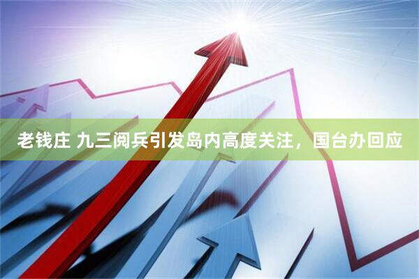 老钱庄 九三阅兵引发岛内高度关注，国台办回应